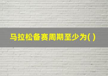 马拉松备赛周期至少为( )